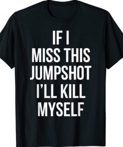 If I Miss This Shirt Jumpshot I’ll Kill Myself T-Shirt