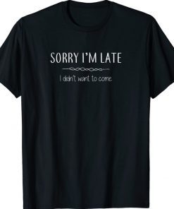 Sorry I'm Late I Didn't Want To Come Funny TShirt