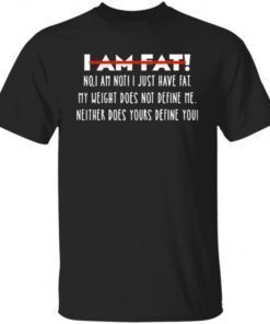 I Am Fat No I Am Not I Just Have Fat My Weight Does Not Define Me Neither Does Yours Define Me Tee Shirt