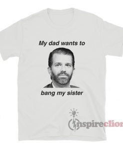 Donald Trump Jr My Dad Wants To Bang My Sister Vintage TShirt