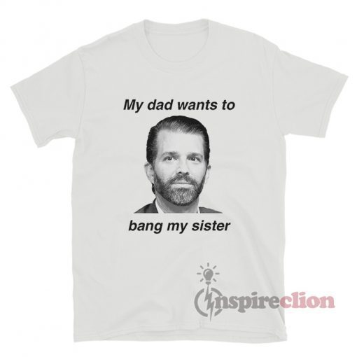 Donald Trump Jr My Dad Wants To Bang My Sister Vintage TShirt