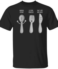 Wanna Spoon Go Fork Yourself That’s Not Very Knife Tee Shirt