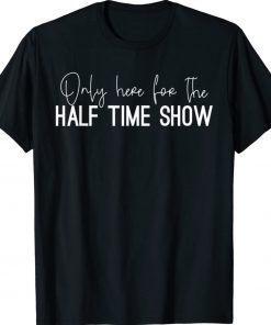 Only Here for the Halftime Show Half Time Game Day 2022 Shirts