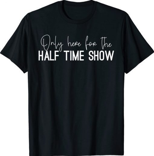 Only Here for the Halftime Show Half Time Game Day 2022 Shirts