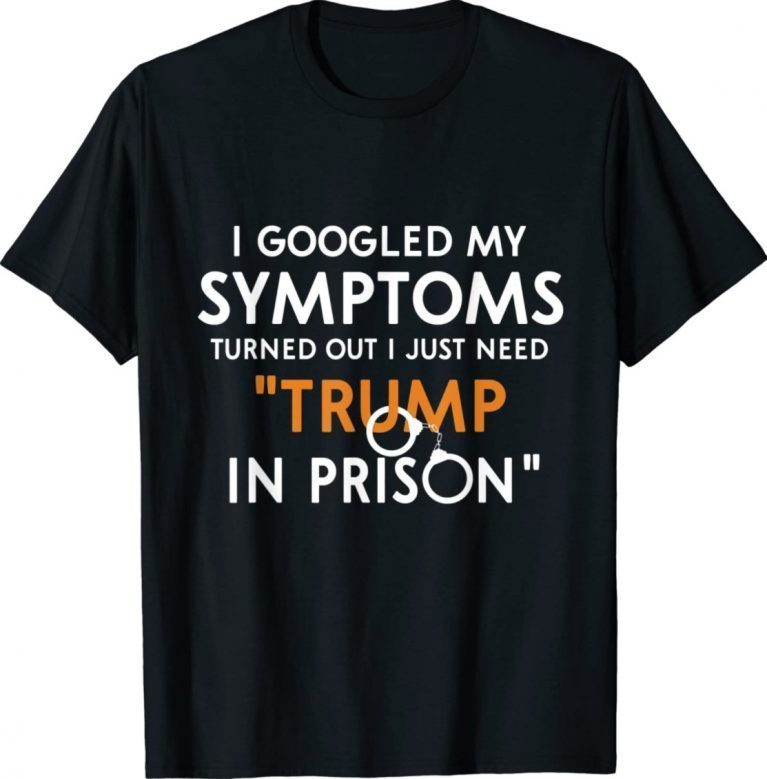 I googled my symptoms turns out i just need trump in prison unisex tshirt