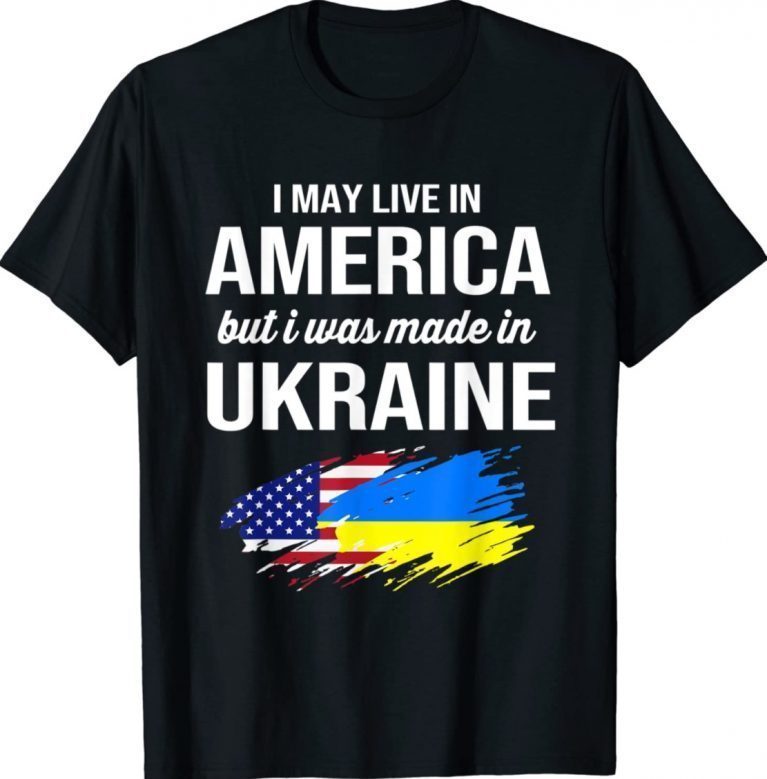 I May Live In America But I Was Made In Ukraine American 2022 T-Shirt