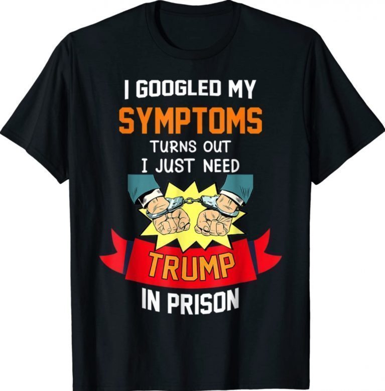 Googled my symptoms turns out i just need trump in prison 2022 shirts