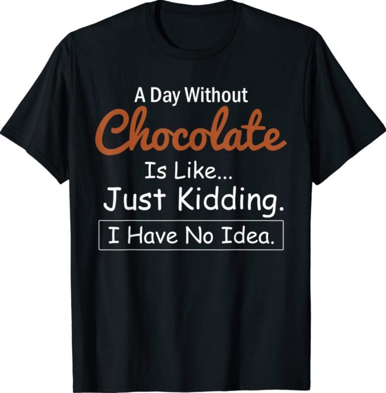 A Day Without Chocolate Is Like Just Kidding I Have No Idea Unisex TShirt