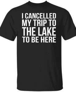 I Cancelled My Trip To The Lake To Be Here Tee Shirt