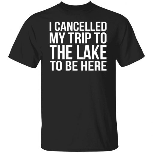 I Cancelled My Trip To The Lake To Be Here Tee Shirt