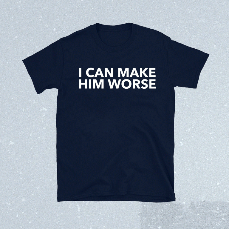 I Can Make Him Worse 2022 Shirts