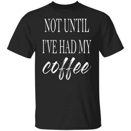 Not Until I’ve Had My Coffee 2022 Shirts