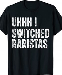 Uhhh I Switched Baristas Funny Meme Shirts