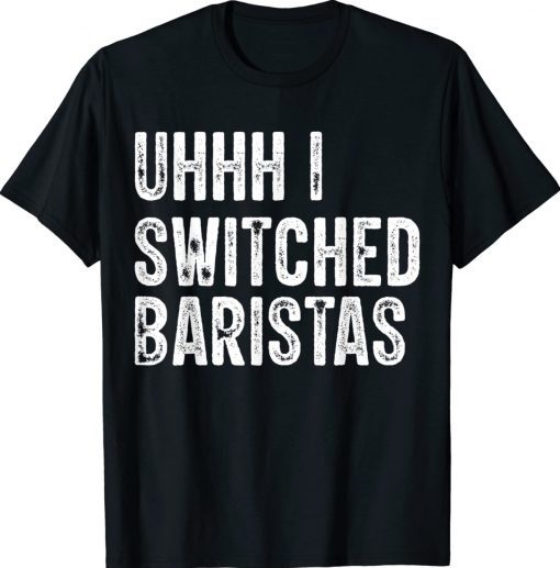 Uhhh I Switched Baristas Funny Meme Shirts