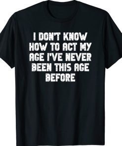 I Dont Know How To Act My Age I have Never Been This Old Age 2022 Shirts