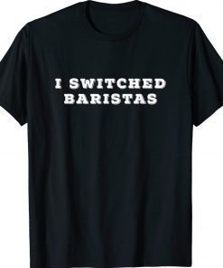 I Switched Baristas 2022 TShirt