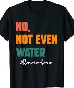 No Not Even Water Ramadan Kareem On Muslims Ramadan Fasting 2022 Shirts