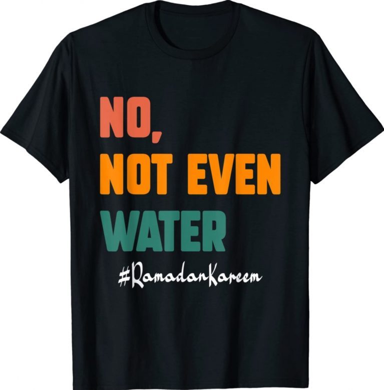 No Not Even Water Ramadan Kareem On Muslims Ramadan Fasting 2022 Shirts