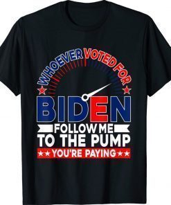 Whoever Voted For Biden Follow Me To The Pump 2022 TShirt