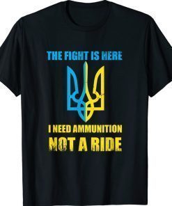 The fight Is Here I Need Ammunition Not A Ride Ukraine Flag Shirts