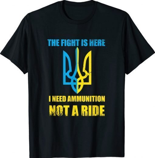 The fight Is Here I Need Ammunition Not A Ride Ukraine Flag Shirts