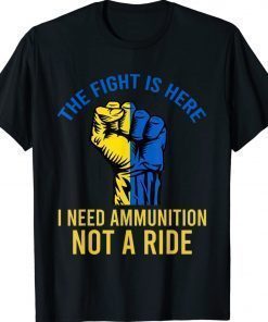 The Fight Is Here I Need Ammunition Not A Ride Ukraine Flag Shirts