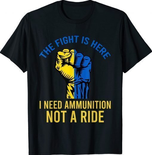 The Fight Is Here I Need Ammunition Not A Ride Ukraine Flag Shirts