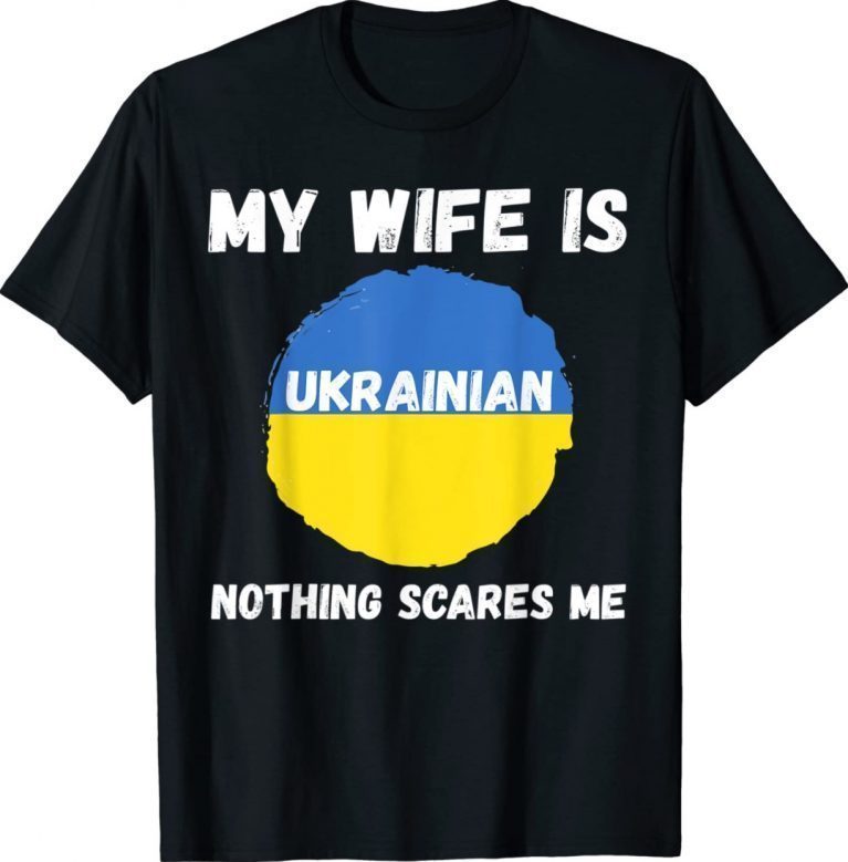 My Wife Is Ukrainian Nothing Scares Me Ukraine Proud Flag 2022 Shirts