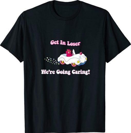 Get In Loser We're Going Caring Bear Gift Shirt