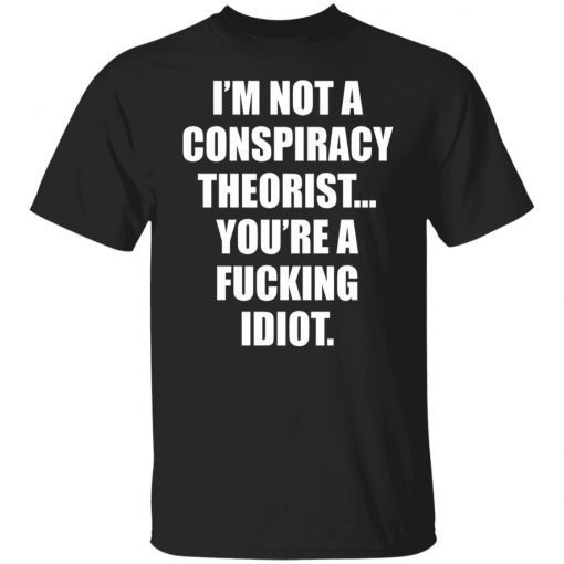 I’m Not A Conspiracy Theorist You’re A Fucking Idiot Tee Shirt