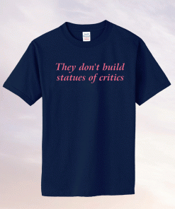 They Don't Build Statues of Critics 2022 TShirt