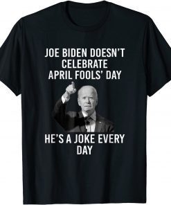 2022 Biden Doesn't Celebrate April Fools Day He's A Joke Everyday T-Shirt
