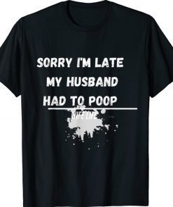 Sorry I'm late my Husband had to poop funny wife life gift shirts