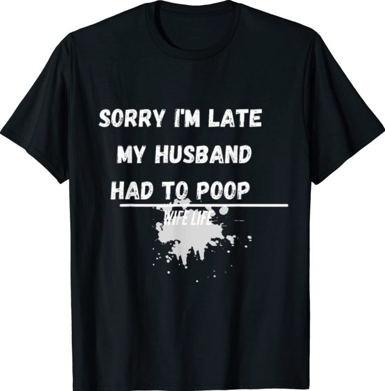 Sorry I'm late my Husband had to poop funny wife life gift shirts