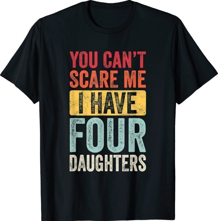 Funny You Can't Scare Me I Have Four Daughters Dad Shirts