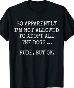 So Apparently I'm Not Allowed To Adopt All The Dog Unisex TShirt