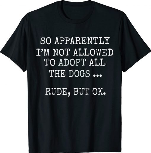 So Apparently I'm Not Allowed To Adopt All The Dog Unisex TShirt