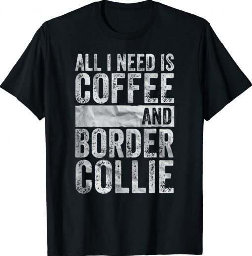 Coffee And Dog All I Need Is Coffee And Border Collie 2022 TShirt