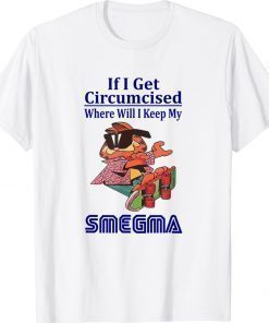 If i get circumcised where will i keep my smegma 2022 t-shirt