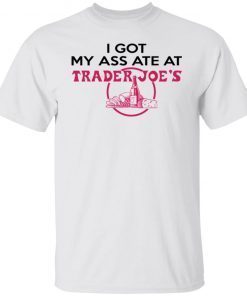 I Got My A– Ate At Trader Joe’s 2022 Shirts