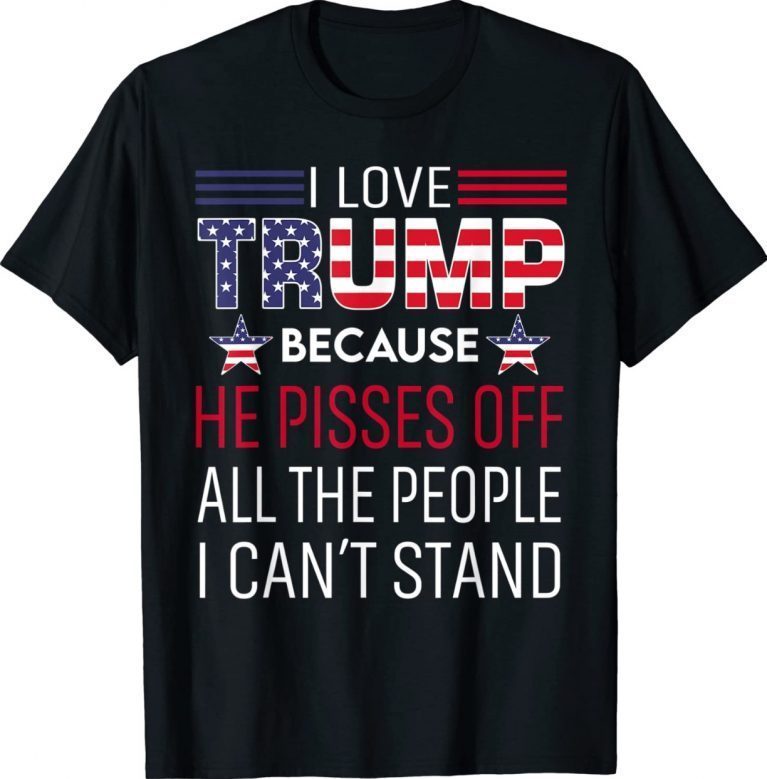 I Love Trump Because He Pissed Off The People I Can't Stand Unisex TShirt