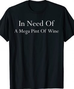 Funny In Need Of A Mega Pint Of Wine Mega Pint Shirts