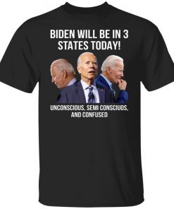 Biden Will Be In 3 States Today Unconscious Semi Conscious And Confused Funny Shirts