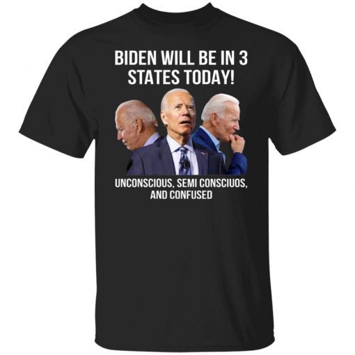 Biden Will Be In 3 States Today Unconscious Semi Conscious And Confused Funny Shirts