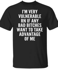 I’m Very Vulnerable Rn If Any Bad Bitches Want To Take Advantage Of Me Vintage TShirt