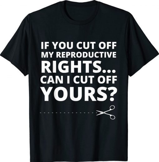 If You Cut Off My Reproductive Rights Can I Cut Off Yours 2022 TShirt