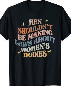 Men Shouldn't Be Making Laws About Bodies Feminist 2022 Shirts