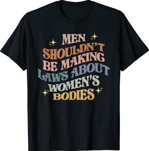 Men Shouldn't Be Making Laws About Bodies Feminist 2022 Shirts