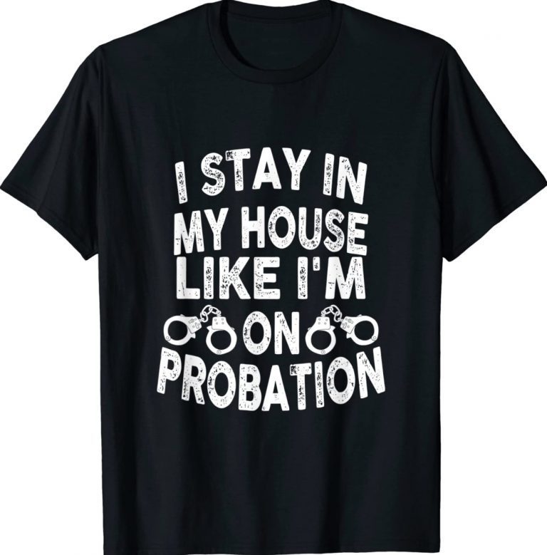 I Stay In My House Like I'm On Probation Gift TShirt