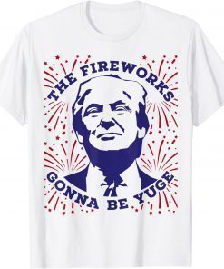 The Fireworks Gonna Be Yuge Funny Trump 4th Of July Shirt